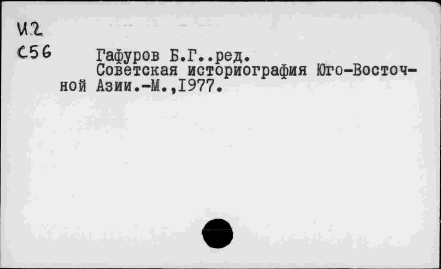 ﻿иг
С5 6 Гафуров Б.Г..ред.
Советская историография Юго-Восточной Азии.-М.,1977.